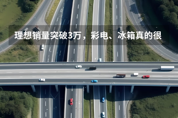 理想销量突破3万，彩电、冰箱真的很受欢迎？（5月新势力销量：理想卖2.8万台，蔚小理分出三六九等了？）
