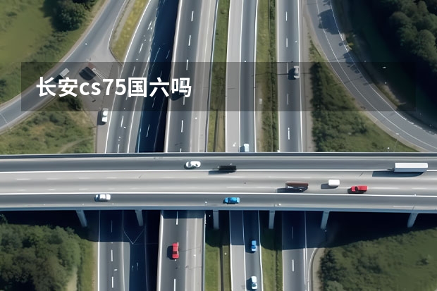 长安cs75国六吗