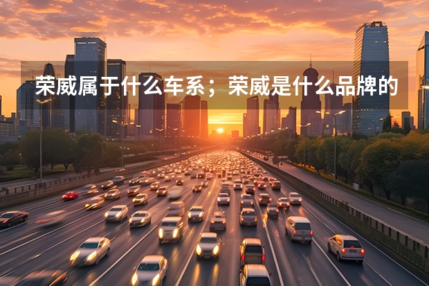 荣威属于什么车系；荣威是什么品牌的车
