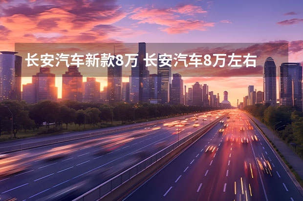 长安汽车新款8万 长安汽车8万左右