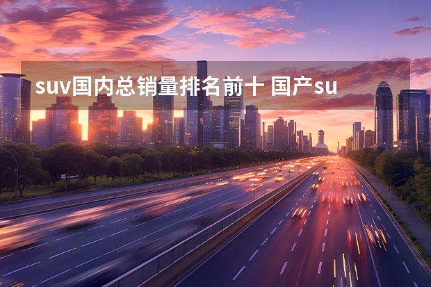 suv国内总销量排名前十 国产suv排名前十名