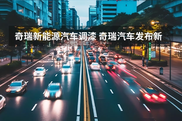 奇瑞新能源汽车调漆 奇瑞汽车发布新能源战略 新技术新品牌新产品 干货满满