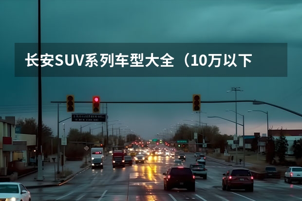长安SUV系列车型大全（10万以下自动挡女士汽车推荐）