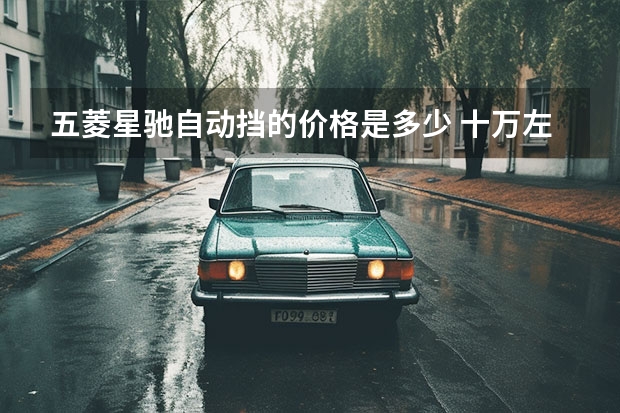 五菱星驰自动挡的价格是多少 十万左右自动挡的新车哪款好