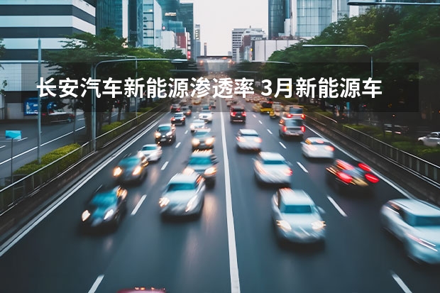 长安汽车新能源渗透率 3月新能源车企销量出炉，谁最受欢迎？