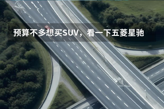 预算不多想买SUV，看一下五菱星驰，颜值高，5.68万起 五菱星驰：一款有竞争力的小型SUV