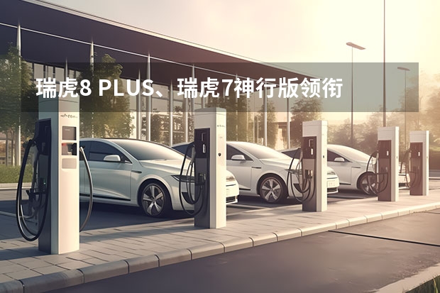 瑞虎8 PLUS、瑞虎7神行版领衔 奇瑞汽车北京车展阵容曝光（华为亮相北京车展，多合一电驱动系统DriveONE引围观）