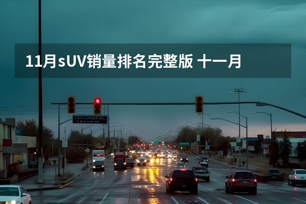 11月sUV销量排名完整版 十一月SUV销量排行榜 一汽-大众途观L夺冠