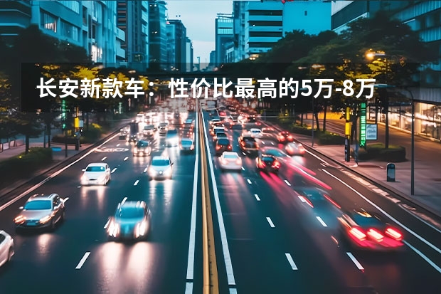 长安新款车：性价比最高的5万-8万级别车型（长安欧尚科尚新款MPV，让你出行更加安心舒适）