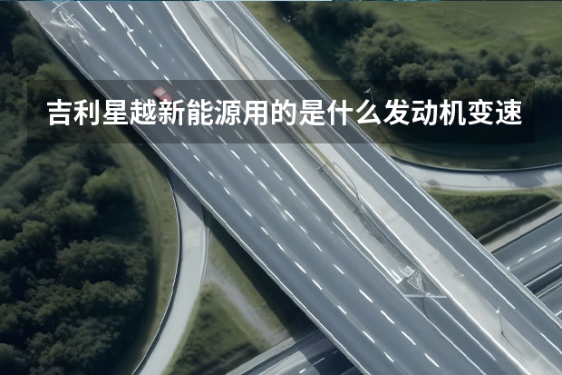吉利星越新能源用的是什么发动机变速箱