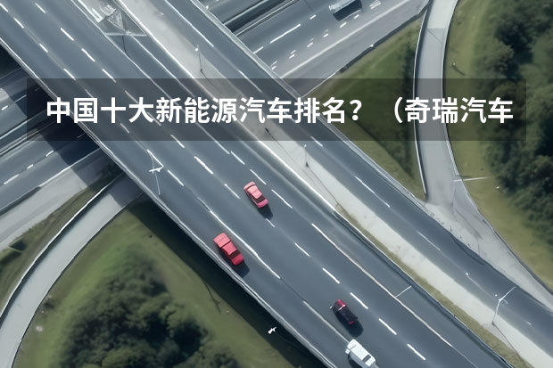 中国十大新能源汽车排名？（奇瑞汽车股份有限公司）