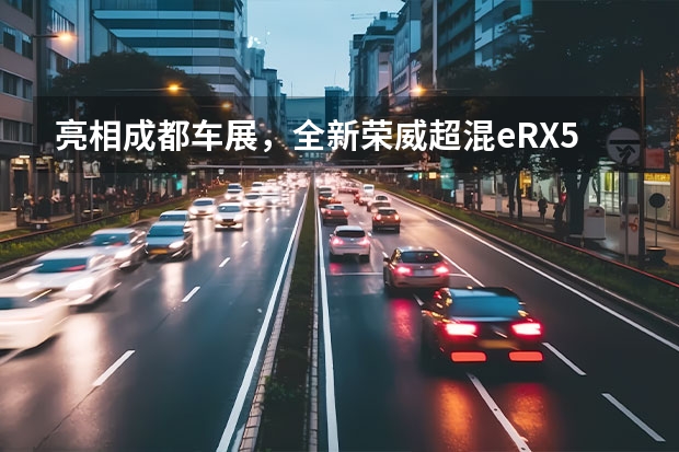 亮相成都车展，全新荣威超混eRX5竟爆出真·油电同价！（荣威电动汽车）