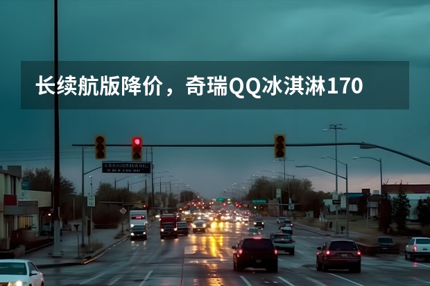 长续航版降价，奇瑞QQ冰淇淋170km奶昔款值不值？ 奇瑞QQ冰淇淋新能源汽车的特点和使用体验