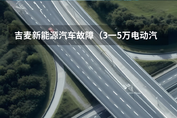 吉麦新能源汽车故障（3一5万电动汽车）