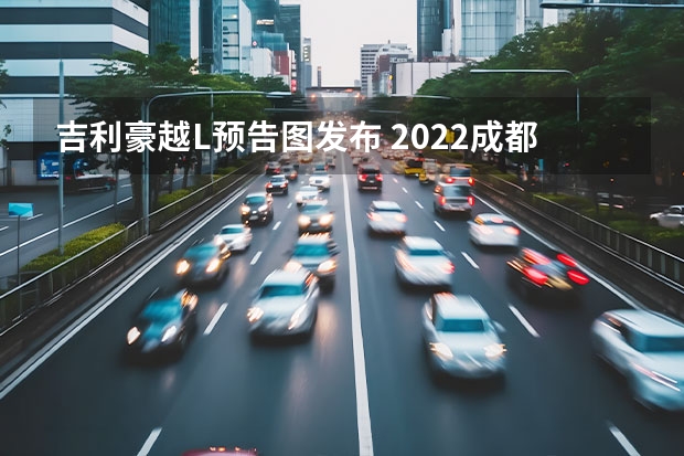 吉利豪越L预告图发布 2022成都车展探馆：吉利嘉际L实车