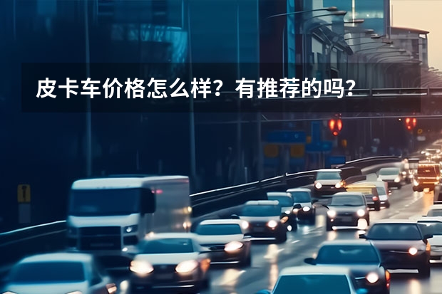 皮卡车价格怎么样？有推荐的吗？