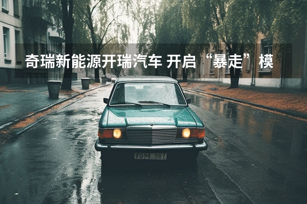 奇瑞新能源开瑞汽车 开启“暴走”模式转型，奇瑞汽车全面新能源化不是空谈