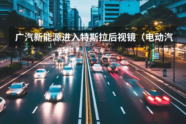 广汽新能源进入特斯拉后视镜（电动汽车三年平均贬值52%，特斯拉Model 3三年仅贬值10%？）