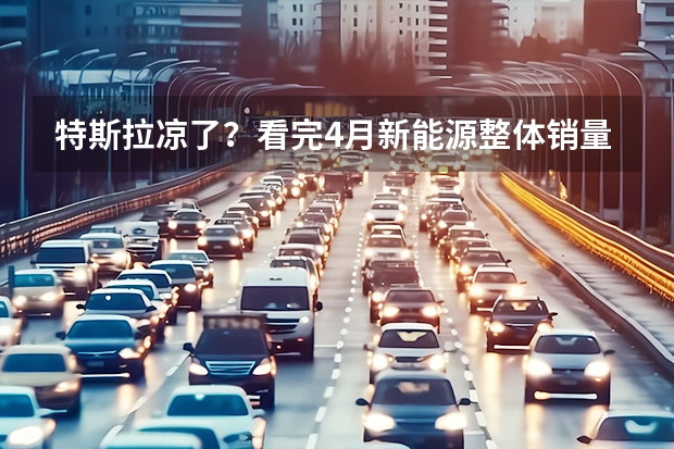 特斯拉凉了？看完4月新能源整体销量后，我发现我错了（新能源4月销量）