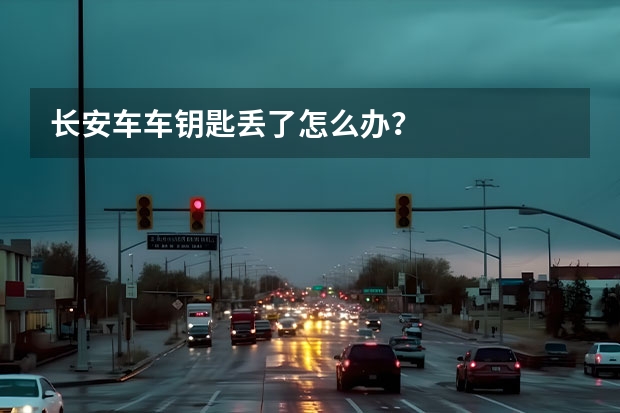 长安车车钥匙丢了怎么办？