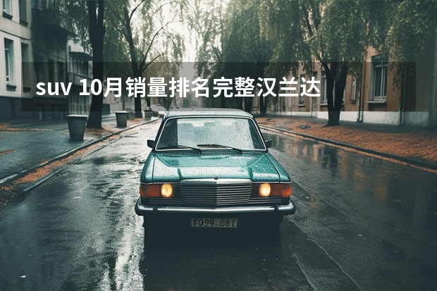 suv 10月销量排名完整汉兰达 10月份SUV销量（完整版）排名出炉：28款车型破万，瑞虎8前十！