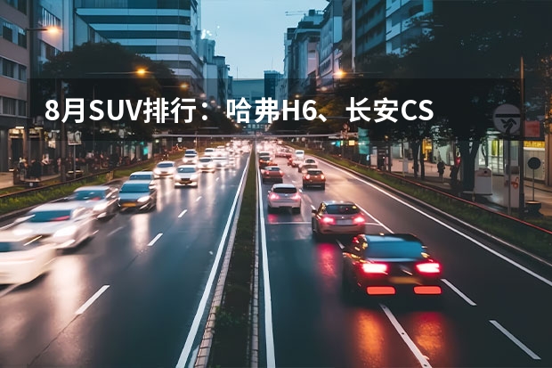 8月SUV排行：哈弗H6、长安CS75包揽冠亚之位，CR-V有觊觎之心？ 8月高端suv销量排名