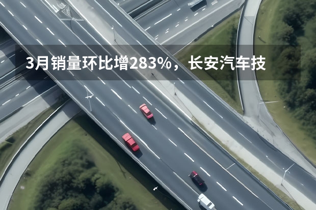 3月销量环比增28.3%，长安汽车技术赋能“换道超车”（新能源汽车技术原理和分析）