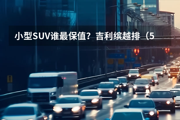 小型SUV谁最保值？吉利缤越排（5月SUV销量排行榜）
