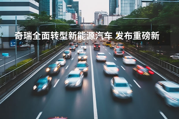 奇瑞全面转型新能源汽车 发布重磅新能源战略，2023年的奇瑞，要保增速、追质量？