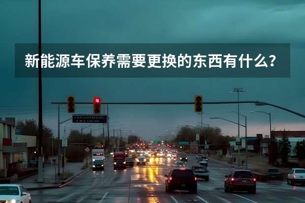 新能源车保养需要更换的东西有什么？