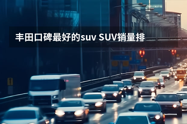 丰田口碑最好的suv SUV销量排行榜前十名