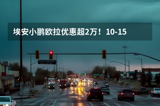 埃安/小鹏/欧拉优惠超2万！10-15万新能源车降价盘点 10w左右的电车推荐