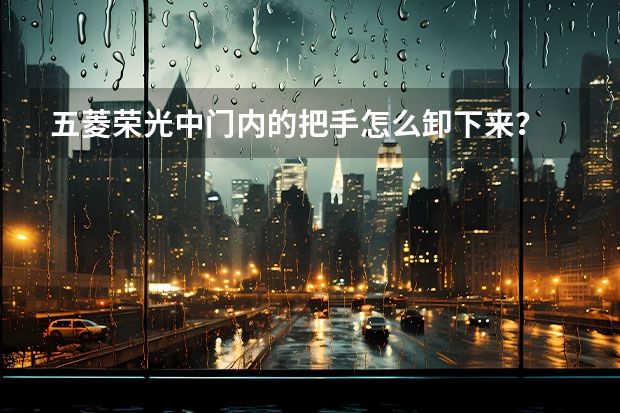 五菱荣光中门内的把手怎么卸下来？