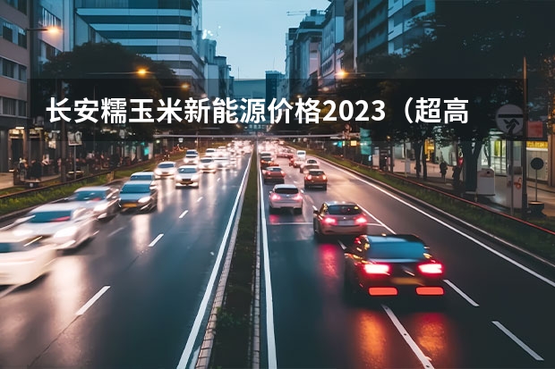 长安糯玉米新能源价格2023（超高品质的长安新能源E-Star价格公布 预售7.28万）