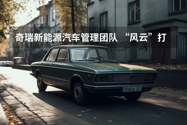 奇瑞新能源汽车管理团队 “风云”打响破局之战：锁定头部位置，奇瑞新能源全面发力