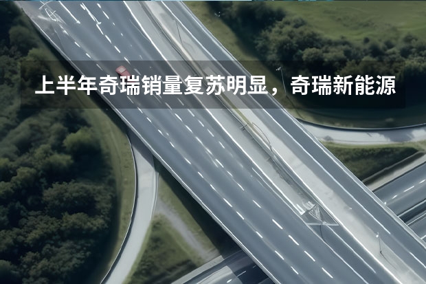 上半年奇瑞销量复苏明显，奇瑞新能源反成“拖油瓶”？ 十月份新能源汽车销量排行榜