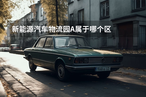 新能源汽车物流园A属于哪个区