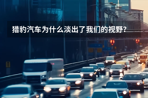 猎豹汽车为什么淡出了我们的视野？