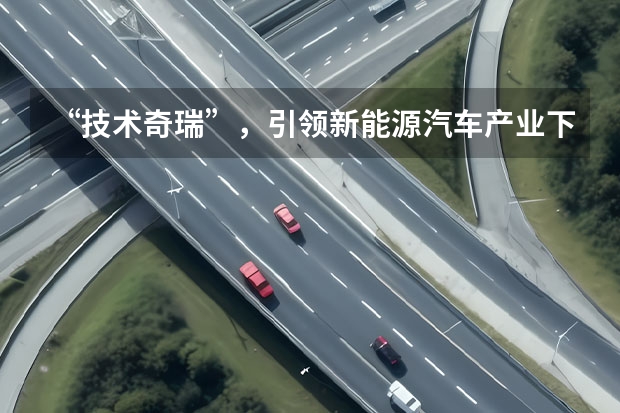 “技术奇瑞”，引领新能源汽车产业下半场 理工男转型，奇瑞发布新能源战略，国内外齐驱角逐2025