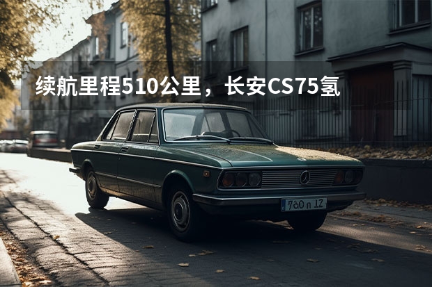 续航里程510公里，长安CS75氢燃料车型曝光（氢氢的我来了，从长安CS75氢燃料汽车申报说起）