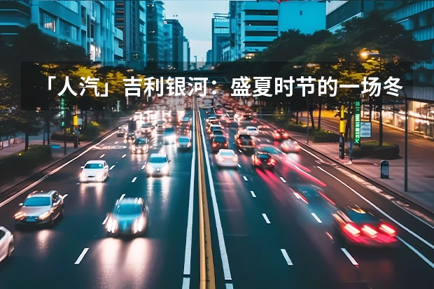 「人汽」吉利银河：盛夏时节的一场冬泳 不出意外，银河又长成了网约车的样子