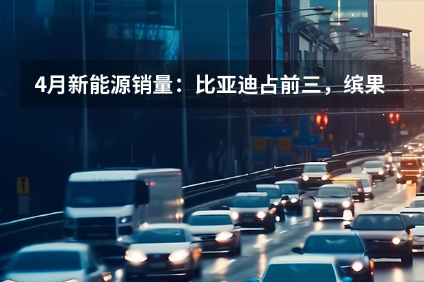 4月新能源销量：比亚迪占前三，缤果首战告捷，理想L7破万 比亚迪4款进前十，3月新能源SUV销量榜看点多