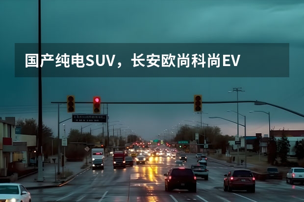 国产纯电SUV，长安欧尚科尚EV 从重庆车展看长安欧尚：销量狂飙靠的是极致用户思维