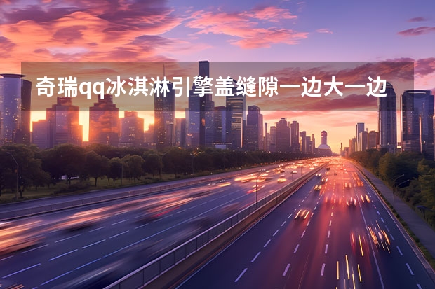 奇瑞qq冰淇淋引擎盖缝隙一边大一边小下雨会进水吗