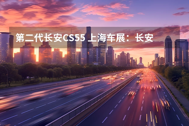 第二代长安CS55 上海车展：长安UNI