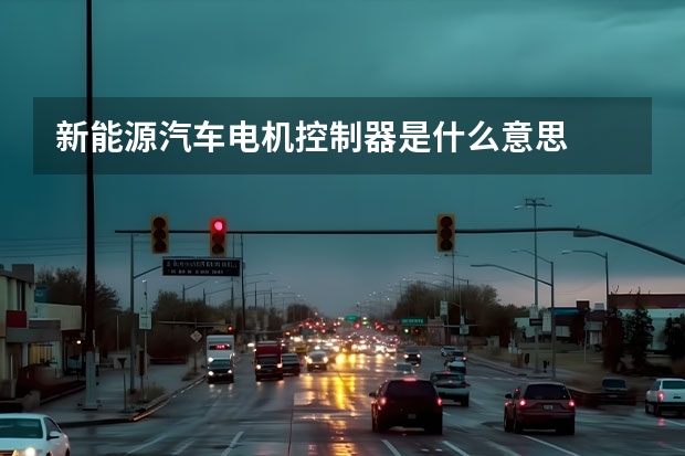 新能源汽车电机控制器是什么意思