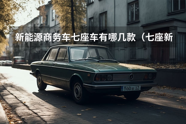 新能源商务车七座车有哪几款（七座新能源汽车有哪几款）
