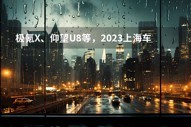 极氪X、仰望U8等，2023上海车展国产新车前瞻（【汽车人】长安半年报，透露的和没透露的）