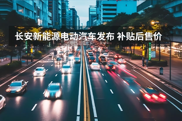 长安新能源电动汽车发布 补贴后售价6.98万元起 长安新能源E-Star正式上市
