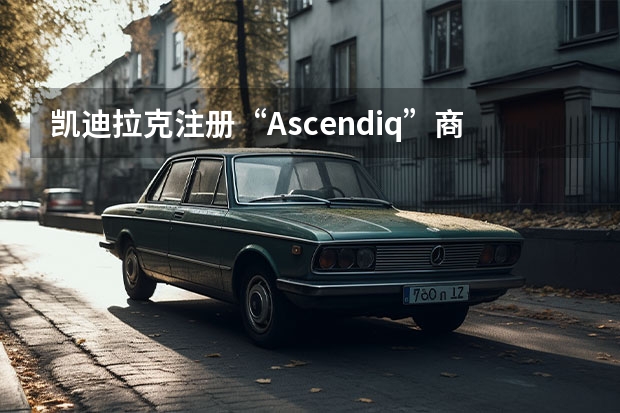 凯迪拉克注册“Ascendiq”商标 售39.97万元起